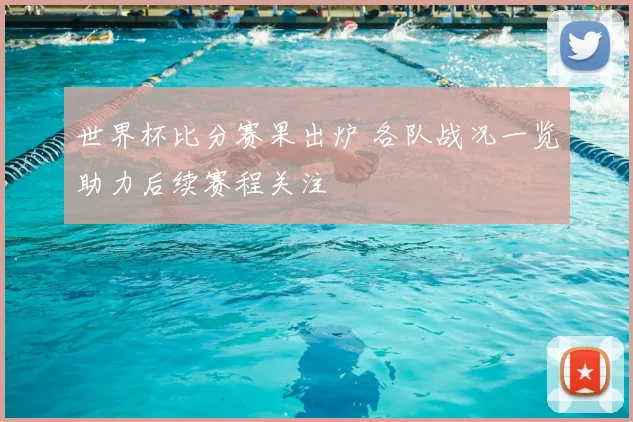 世界杯比分赛果出炉 各队战况一览助力后续赛程关注