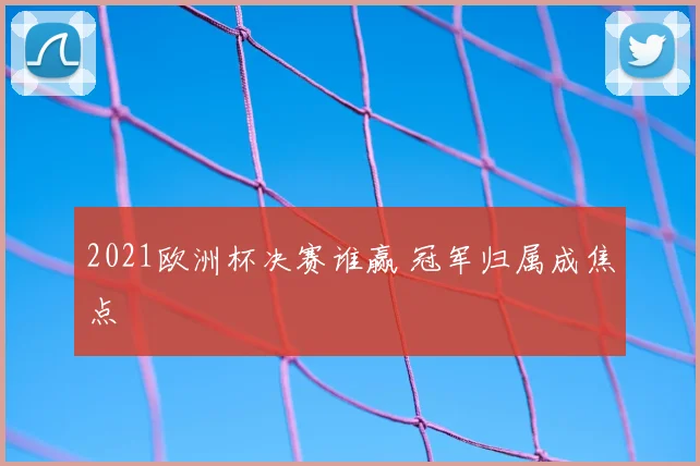 2021欧洲杯决赛谁赢 冠军归属成焦点