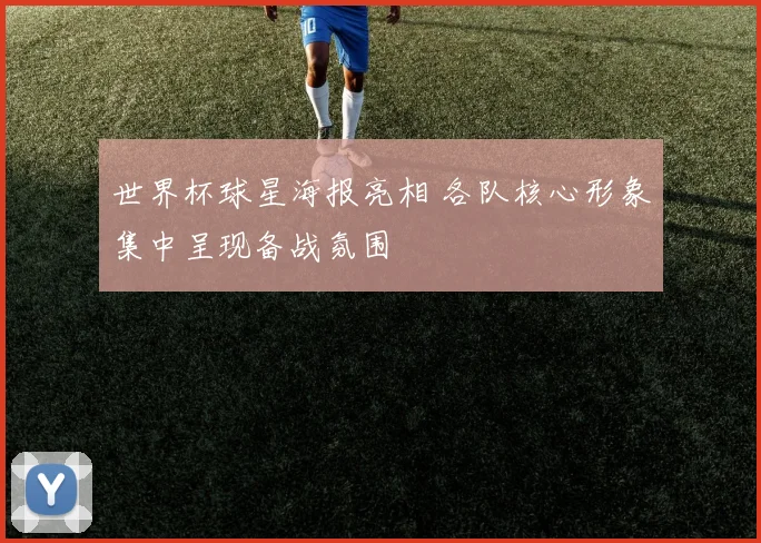 世界杯球星海报亮相 各队核心形象集中呈现备战氛围