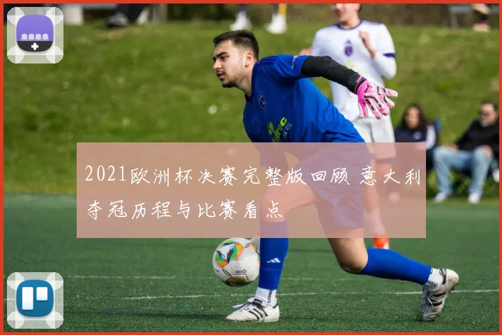2021欧洲杯决赛完整版回顾 意大利夺冠历程与比赛看点