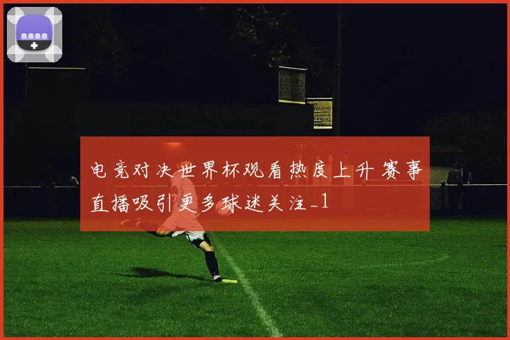 电竞对决世界杯观看热度上升 赛事直播吸引更多球迷关注_1