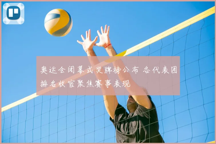 奥运会闭幕式奖牌榜公布 各代表团排名收官聚焦赛事表现