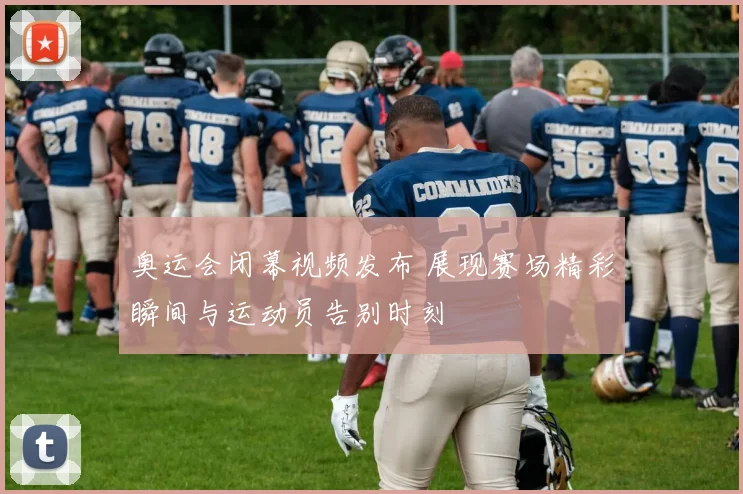 奥运会闭幕视频发布 展现赛场精彩瞬间与运动员告别时刻