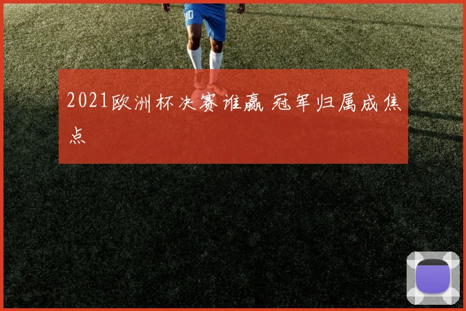 2021欧洲杯决赛谁赢 冠军归属成焦点