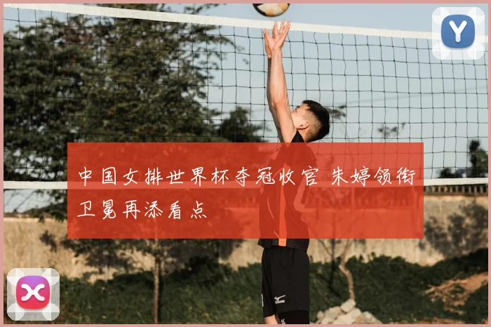 中国女排世界杯夺冠收官 朱婷领衔卫冕再添看点