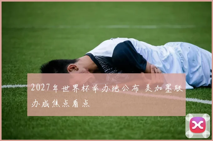 2027年世界杯举办地公布 美加墨联办成焦点看点