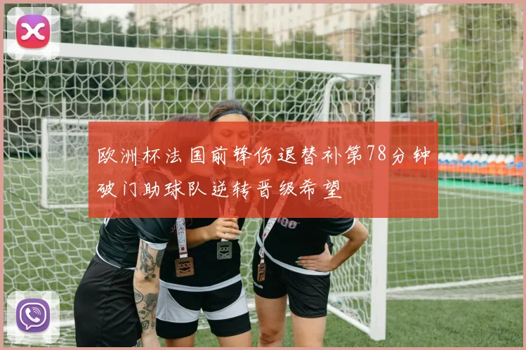 欧洲杯法国前锋伤退替补第78分钟破门助球队逆转晋级希望