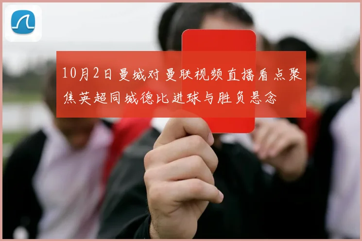 10月2日曼城对曼联视频直播看点聚焦英超同城德比进球与胜负悬念