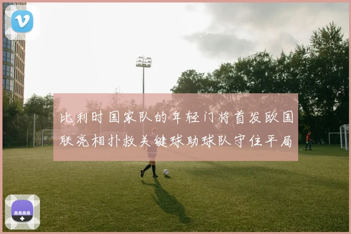 比利时国家队的年轻门将首发欧国联亮相扑救关键球助球队守住平局
