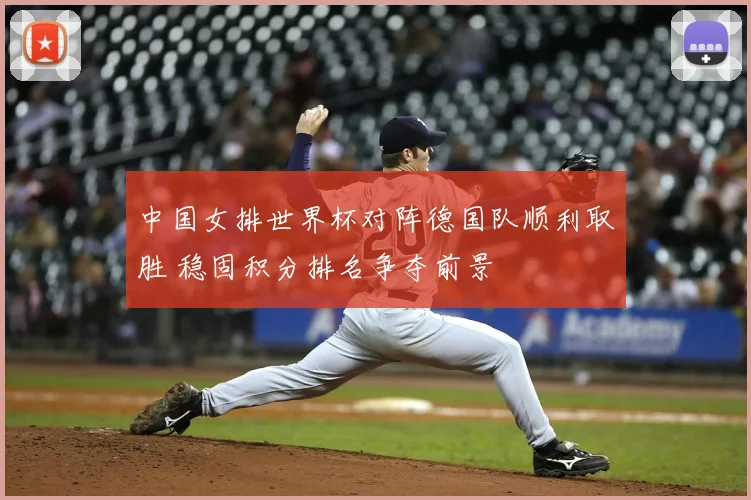 中国女排世界杯对阵德国队顺利取胜 稳固积分排名争夺前景