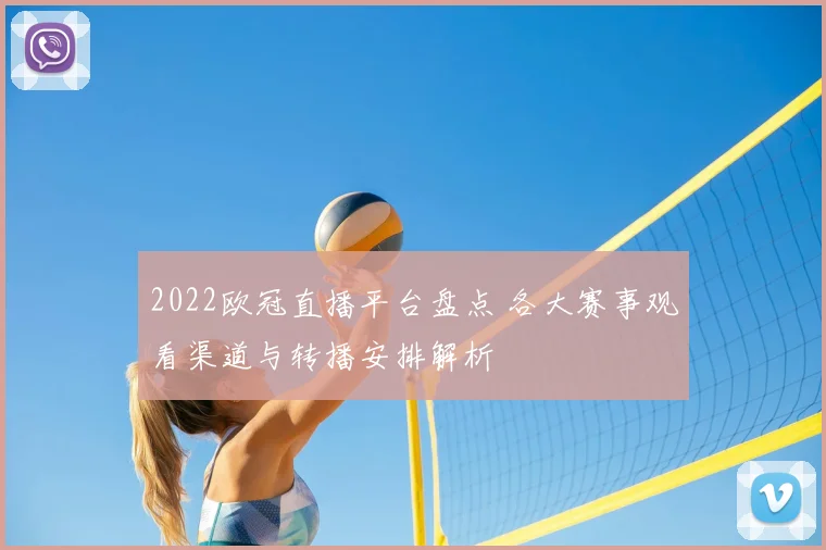 2022欧冠直播平台盘点 各大赛事观看渠道与转播安排解析