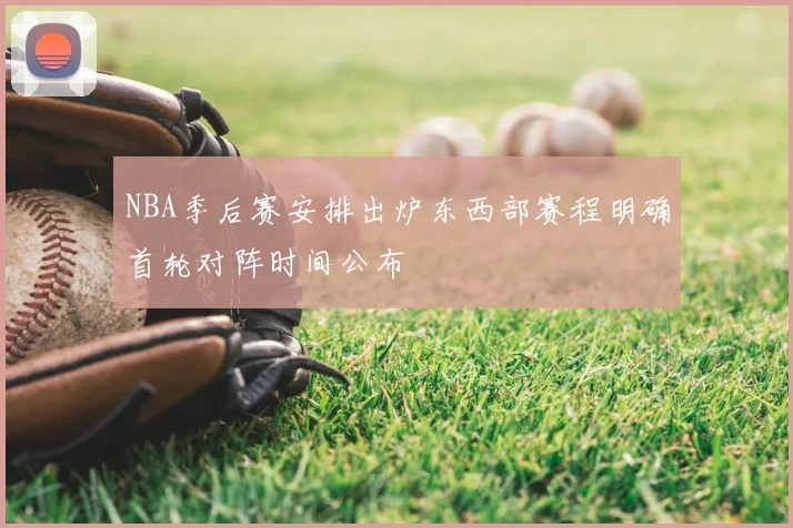NBA季后赛安排出炉东西部赛程明确首轮对阵时间公布