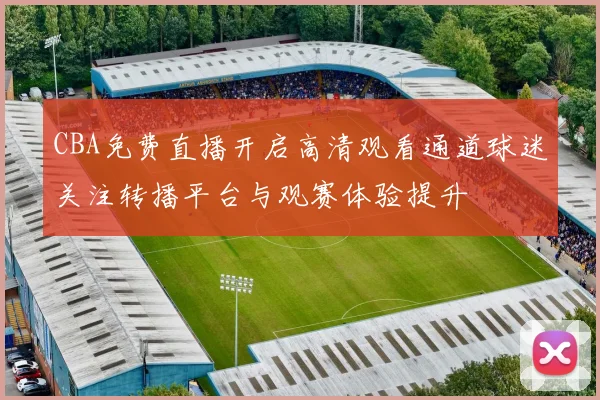 CBA免费直播开启高清观看通道球迷关注转播平台与观赛体验提升