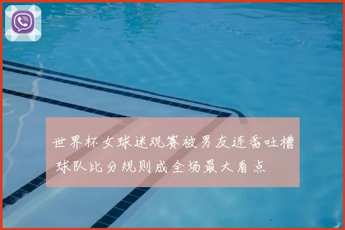 世界杯女球迷观赛被男友连番吐槽 球队比分规则成全场最大看点