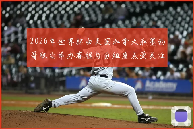 2026年世界杯由美国加拿大和墨西哥联合举办赛程与分组看点受关注