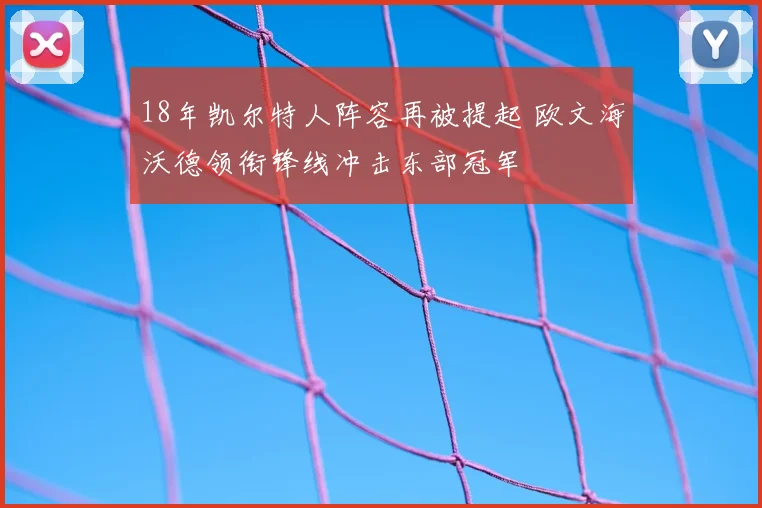 18年凯尔特人阵容再被提起 欧文海沃德领衔锋线冲击东部冠军