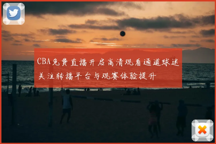 CBA免费直播开启高清观看通道球迷关注转播平台与观赛体验提升
