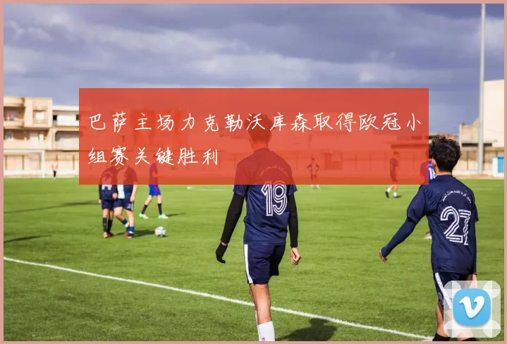 巴萨主场力克勒沃库森取得欧冠小组赛关键胜利