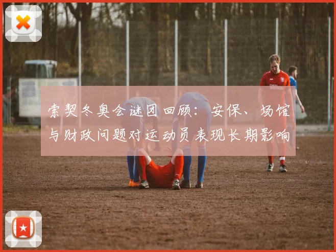 索契冬奥会谜团回顾：安保、场馆与财政问题对运动员表现长期影响解读