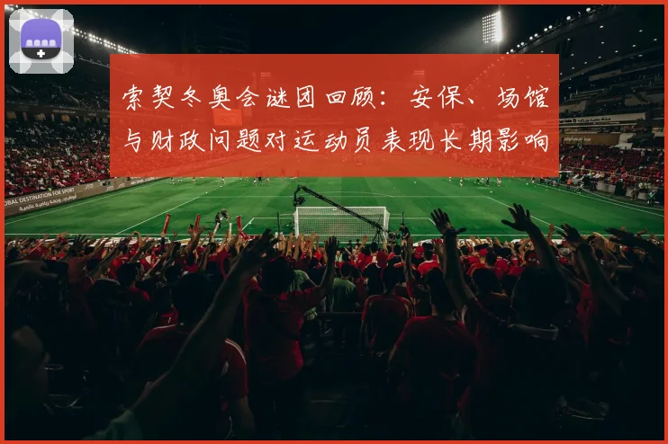 索契冬奥会谜团回顾：安保、场馆与财政问题对运动员表现长期影响解读