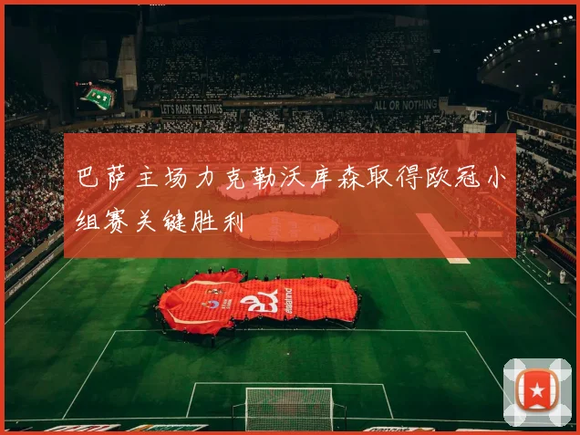 巴萨主场力克勒沃库森取得欧冠小组赛关键胜利