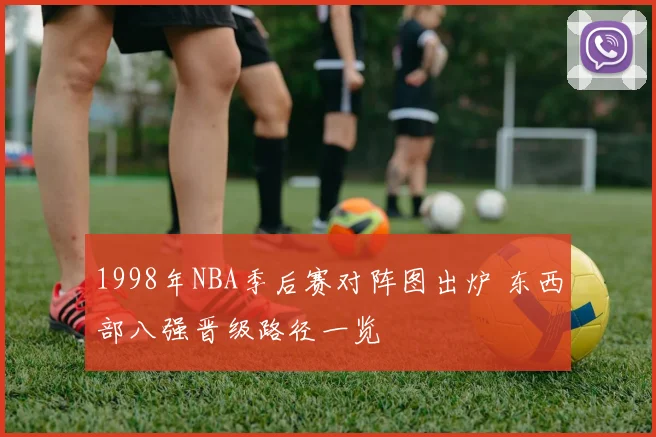 1998年NBA季后赛对阵图出炉 东西部八强晋级路径一览