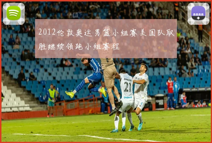 2012伦敦奥运男篮小组赛美国队取胜继续领跑小组赛程