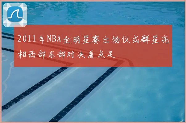 2011年NBA全明星赛出场仪式群星亮相西部东部对决看点足