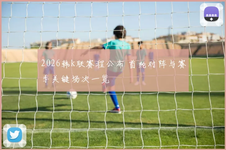 2026韩k联赛程公布 首轮对阵与赛季关键场次一览