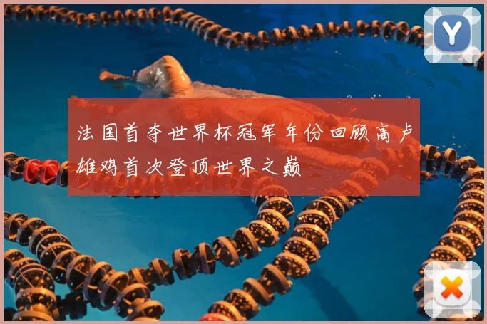 法国首夺世界杯冠军年份回顾高卢雄鸡首次登顶世界之巅