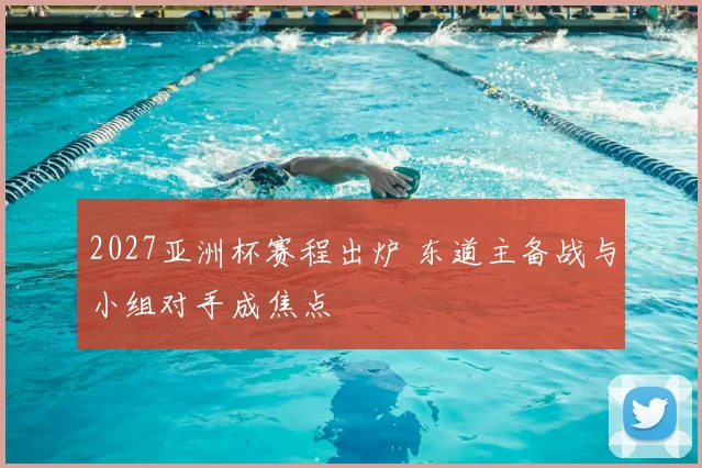 2027亚洲杯赛程出炉 东道主备战与小组对手成焦点