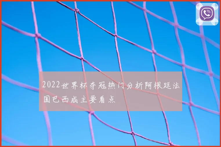 2022世界杯夺冠热门分析阿根廷法国巴西成主要看点