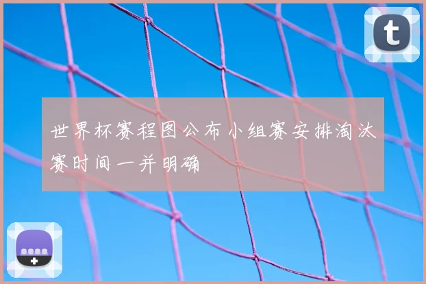 世界杯赛程图公布小组赛安排淘汰赛时间一并明确