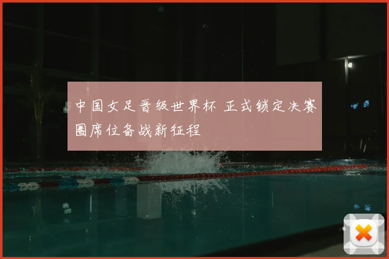 中国女足晋级世界杯 正式锁定决赛圈席位备战新征程