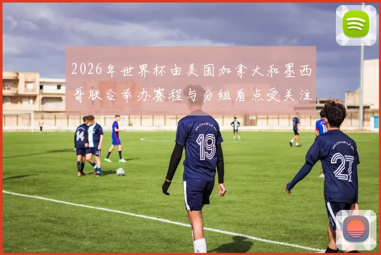 2026年世界杯由美国加拿大和墨西哥联合举办赛程与分组看点受关注
