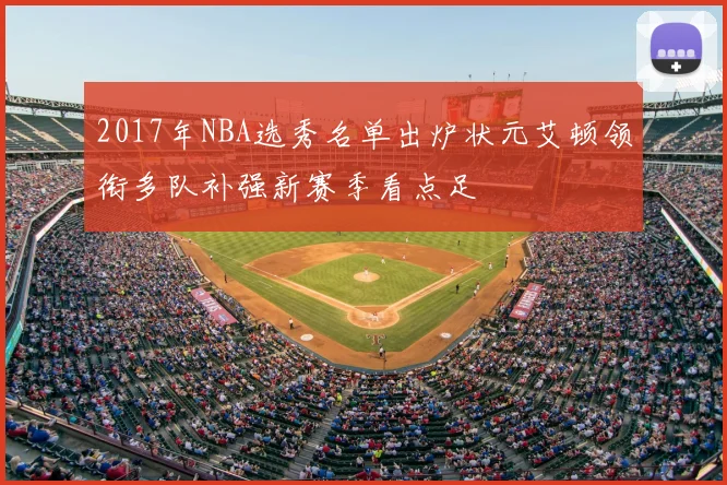 2017年NBA选秀名单出炉状元艾顿领衔多队补强新赛季看点足