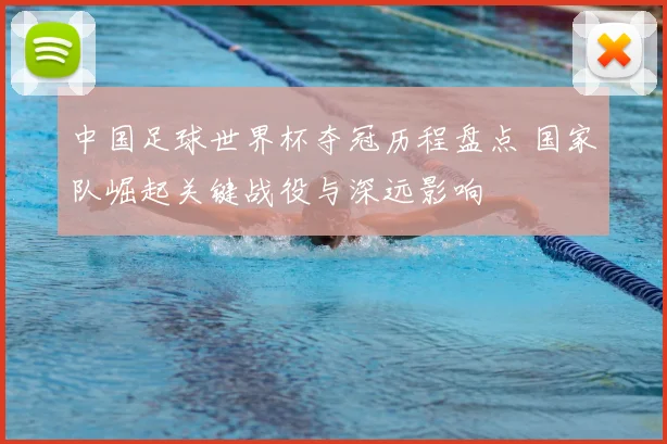中国足球世界杯夺冠历程盘点 国家队崛起关键战役与深远影响
