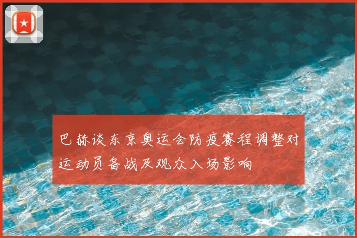 巴赫谈东京奥运会防疫赛程调整对运动员备战及观众入场影响