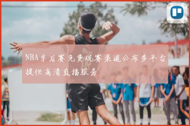 NBA季后赛免费观赛渠道公布多平台提供高清直播服务