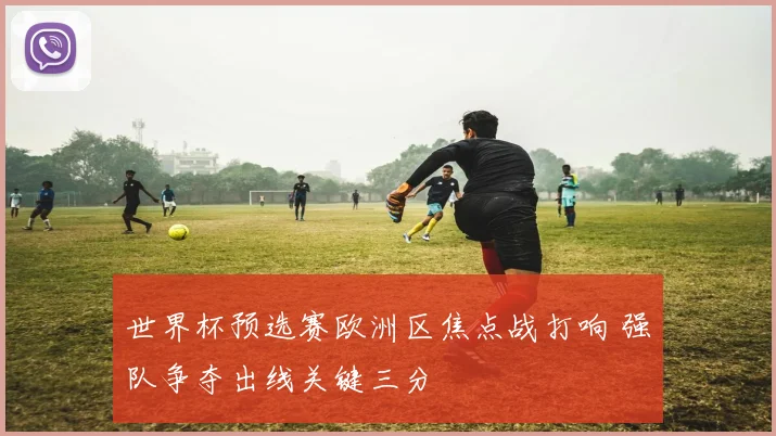 世界杯预选赛欧洲区焦点战打响 强队争夺出线关键三分