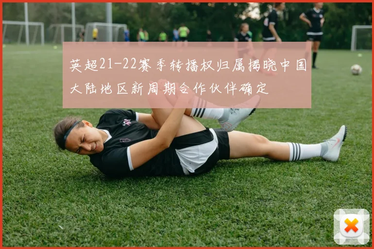 英超21-22赛季转播权归属揭晓中国大陆地区新周期合作伙伴确定