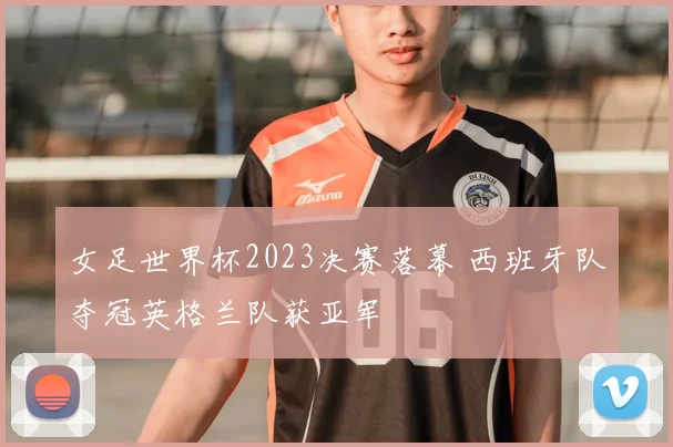 女足世界杯2023决赛落幕 西班牙队夺冠英格兰队获亚军