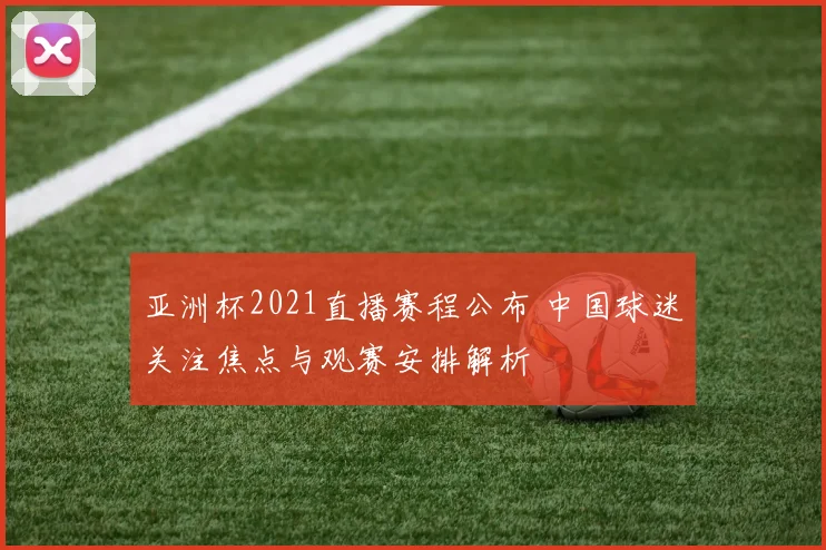 亚洲杯2021直播赛程公布 中国球迷关注焦点与观赛安排解析