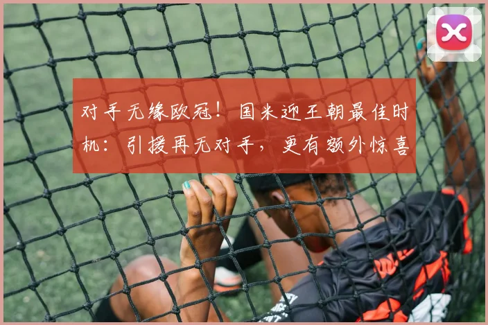 对手无缘欧冠！国米迎王朝最佳时机：引援再无对手，更有额外惊喜