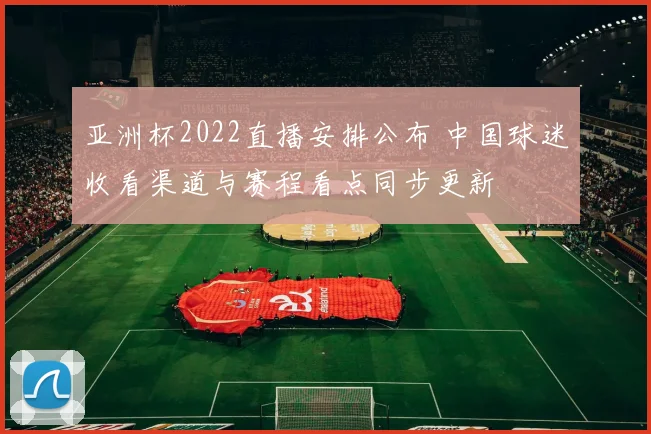 亚洲杯2022直播安排公布 中国球迷收看渠道与赛程看点同步更新