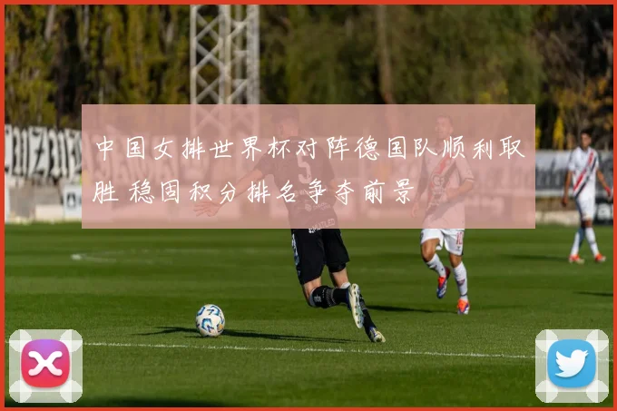 中国女排世界杯对阵德国队顺利取胜 稳固积分排名争夺前景