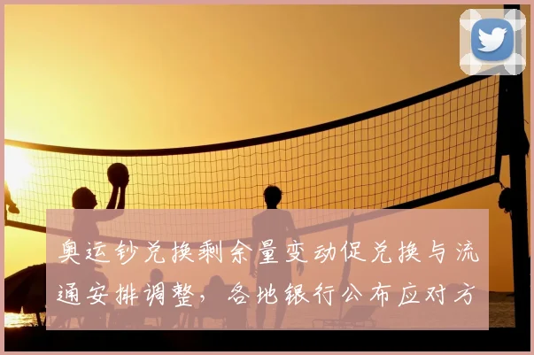 奥运钞兑换剩余量变动促兑换与流通安排调整,各地银行公布应对方案