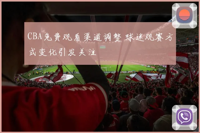 CBA免费观看渠道调整 球迷观赛方式变化引发关注