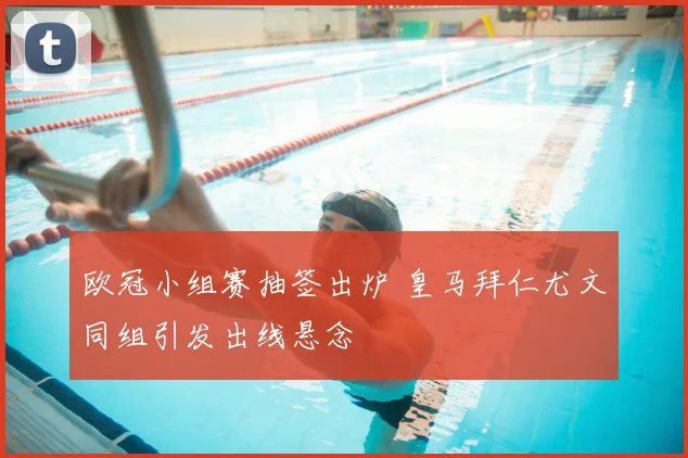 欧冠小组赛抽签出炉 皇马拜仁尤文同组引发出线悬念