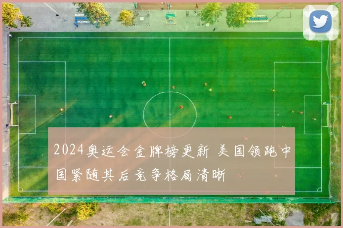 2024奥运会金牌榜更新 美国领跑中国紧随其后竞争格局清晰